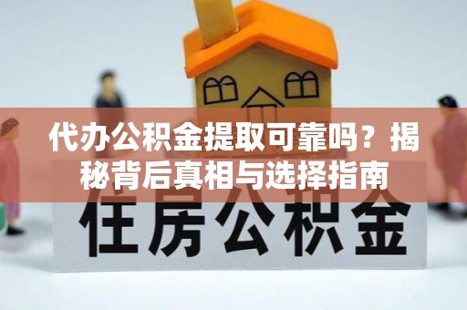 盂县代办公积金提取可靠吗？揭秘背后真相与选择指南