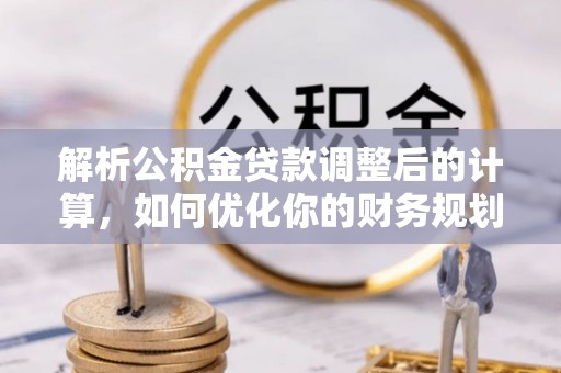 盂县解析公积金贷款调整后的计算，如何优化你的财务规划