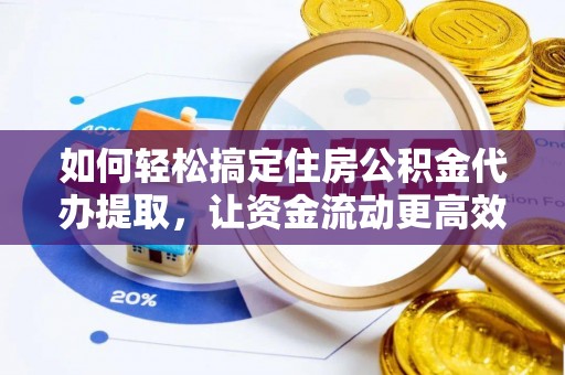 盂县如何轻松搞定住房公积金代办提取，让资金流动更高效