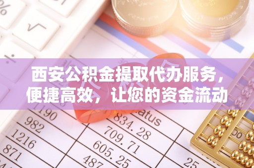 盂县西安公积金提取代办服务，便捷高效，让您的资金流动无忧
