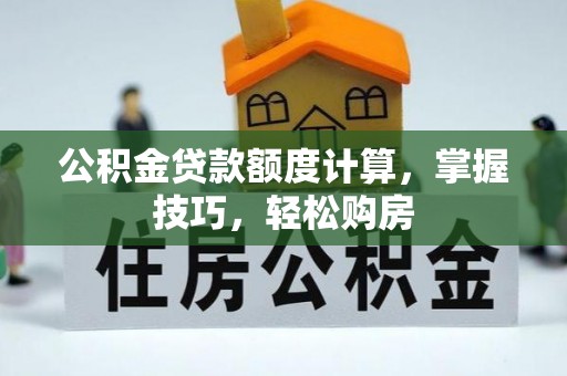 盂县公积金贷款额度计算，掌握技巧，轻松购房