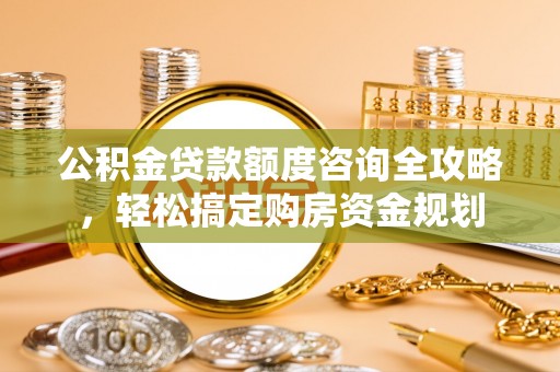 盂县公积金贷款额度咨询全攻略，轻松搞定购房资金规划