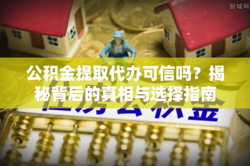 盂县公积金提取代办可信吗？揭秘背后的真相与选择指南