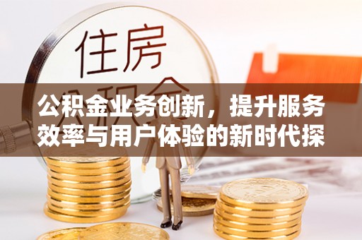 盂县公积金业务创新，提升服务效率与用户体验的新时代探索