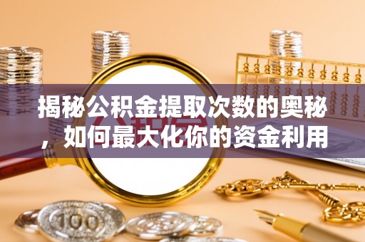 盂县揭秘公积金提取次数的奥秘，如何最大化你的资金利用？