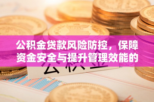 盂县公积金贷款风险防控，保障资金安全与提升管理效能的多维度探索