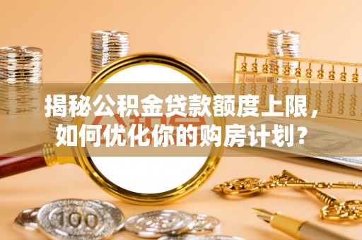 盂县揭秘公积金贷款额度上限，如何优化你的购房计划？