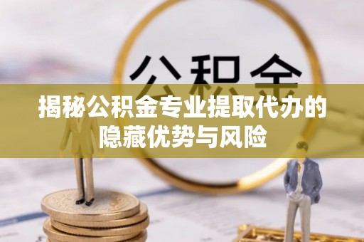 盂县揭秘公积金专业提取代办的隐藏优势与风险