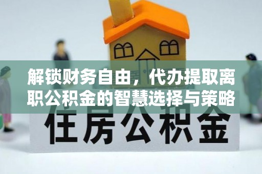盂县解锁财务自由，代办提取离职公积金的智慧选择与策略