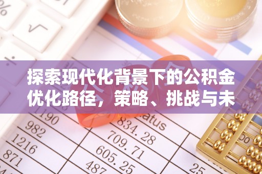 盂县探索现代化背景下的公积金优化路径，策略、挑战与未来展望
