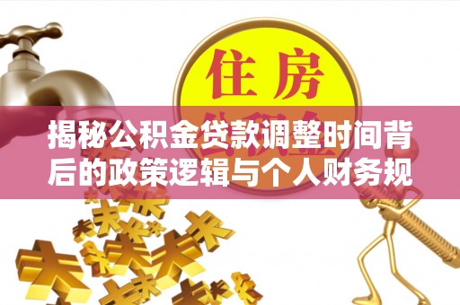 盂县揭秘公积金贷款调整时间背后的政策逻辑与个人财务规划