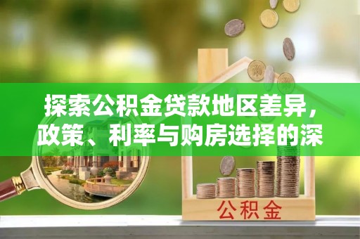盂县探索公积金贷款地区差异，政策、利率与购房选择的深度解析
