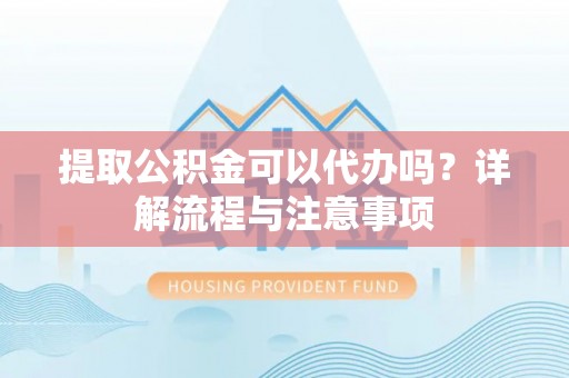 盂县提取公积金可以代办吗？详解流程与注意事项