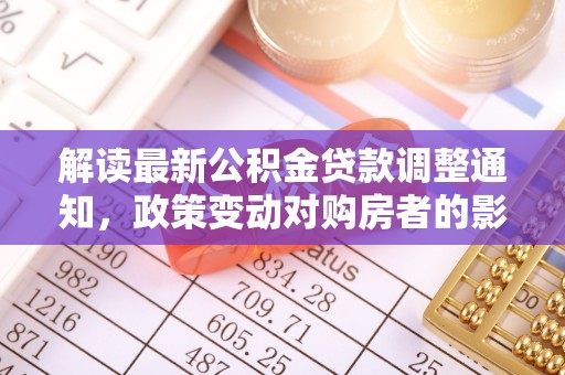 盂县解读最新公积金贷款调整通知，政策变动对购房者的影响