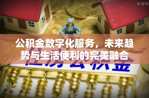 盂县公积金数字化服务，未来趋势与生活便利的完美融合