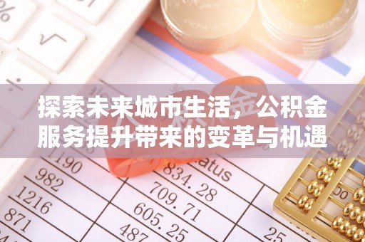 盂县探索未来城市生活，公积金服务提升带来的变革与机遇