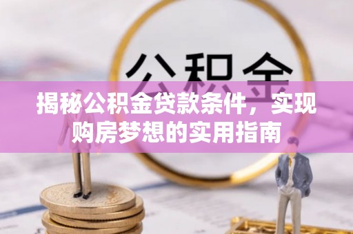 盂县揭秘公积金贷款条件，实现购房梦想的实用指南