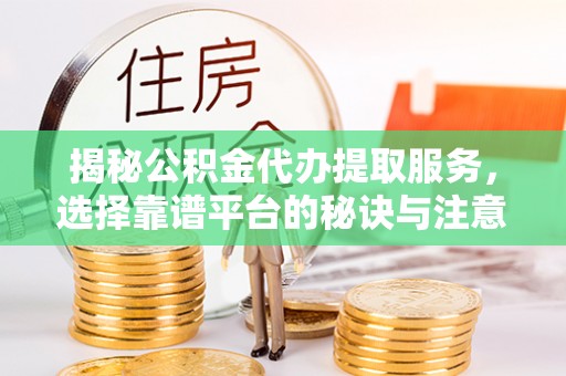 盂县揭秘公积金代办提取服务，选择靠谱平台的秘诀与注意事项