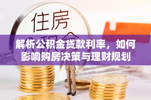 盂县解析公积金贷款利率，如何影响购房决策与理财规划
