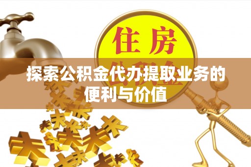 盂县探索公积金代办提取业务的便利与价值