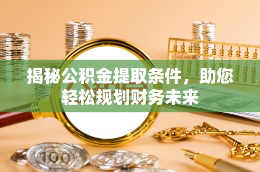盂县揭秘公积金提取条件，助您轻松规划财务未来