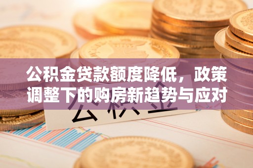 盂县公积金贷款额度降低，政策调整下的购房新趋势与应对策略