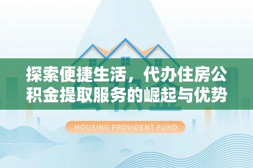 盂县探索便捷生活，代办住房公积金提取服务的崛起与优势