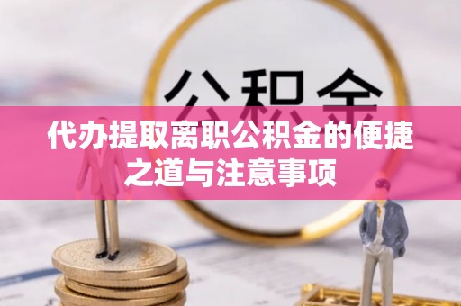 盂县代办提取离职公积金的便捷之道与注意事项