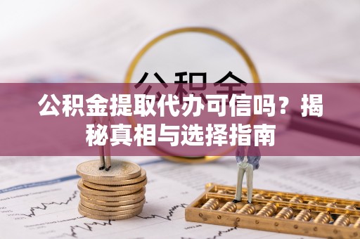 盂县公积金提取代办可信吗？揭秘真相与选择指南