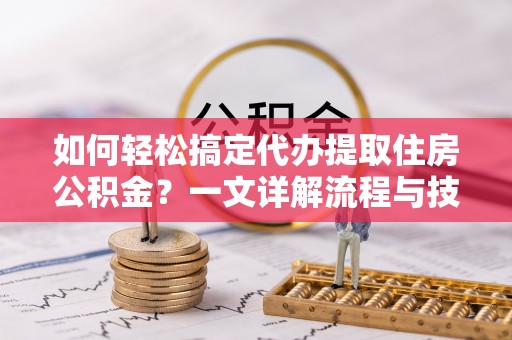 盂县如何轻松搞定代办提取住房公积金？一文详解流程与技巧