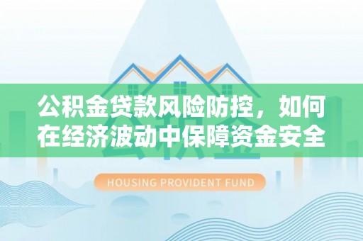 盂县公积金贷款风险防控，如何在经济波动中保障资金安全