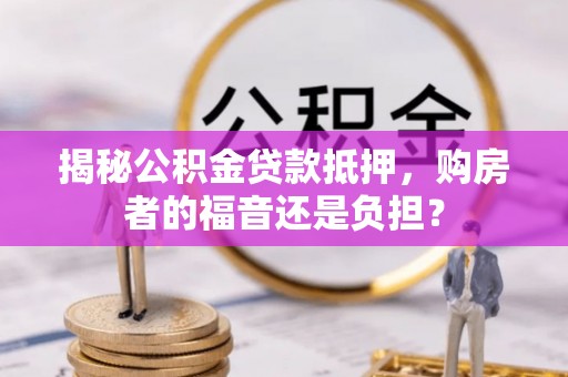 盂县揭秘公积金贷款抵押，购房者的福音还是负担？