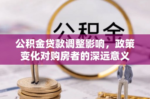 盂县公积金贷款调整影响，政策变化对购房者的深远意义