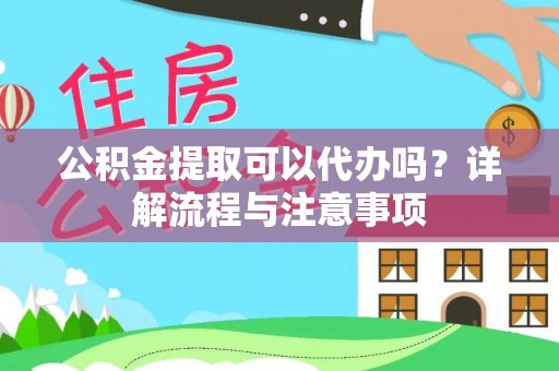 盂县公积金提取可以代办吗？详解流程与注意事项