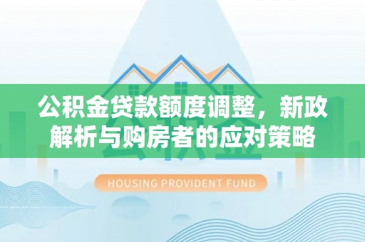 盂县公积金贷款额度调整，新政解析与购房者的应对策略
