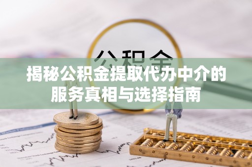 盂县揭秘公积金提取代办中介的服务真相与选择指南