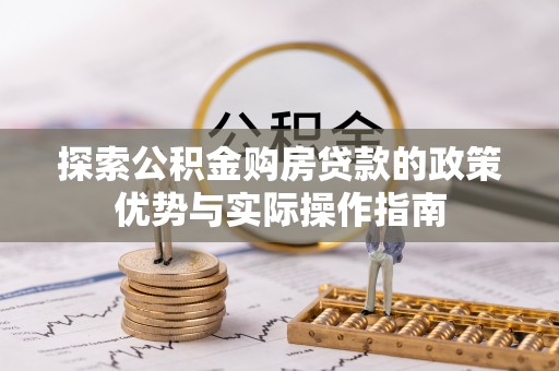 盂县探索公积金购房贷款的政策优势与实际操作指南