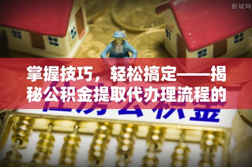 盂县掌握技巧，轻松搞定——揭秘公积金提取代办理流程的关键步骤