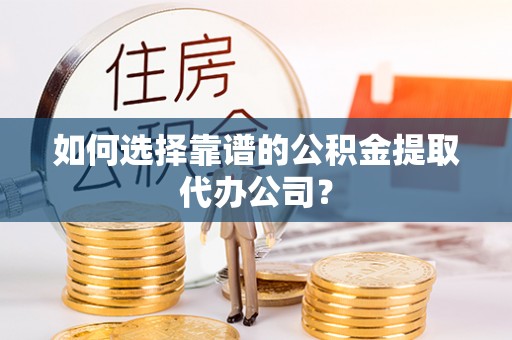 盂县如何选择靠谱的公积金提取代办公司？