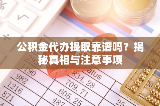 盂县公积金代办提取靠谱吗？揭秘真相与注意事项