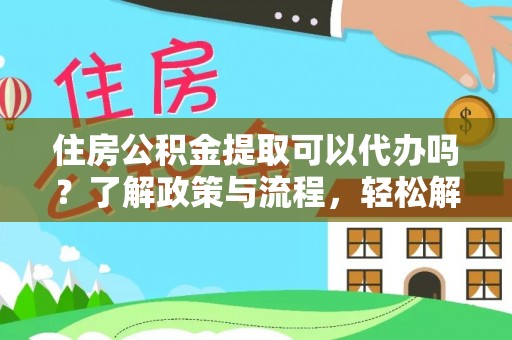 盂县住房公积金提取可以代办吗？了解政策与流程，轻松解决疑惑
