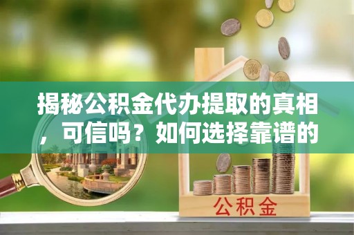 盂县揭秘公积金代办提取的真相，可信吗？如何选择靠谱的服务商？