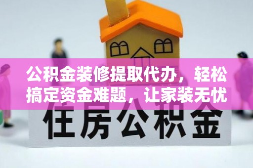 盂县公积金装修提取代办，轻松搞定资金难题，让家装无忧