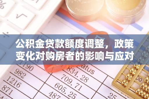 盂县公积金贷款额度调整，政策变化对购房者的影响与应对策略