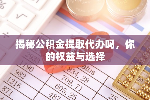 盂县揭秘公积金提取代办吗，你的权益与选择