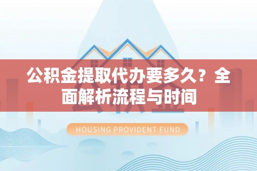盂县公积金提取代办要多久？全面解析流程与时间
