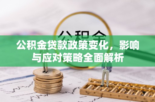 盂县公积金贷款政策变化，影响与应对策略全面解析