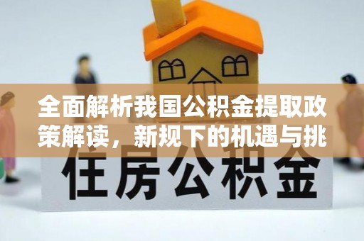 盂县全面解析我国公积金提取政策解读，新规下的机遇与挑战