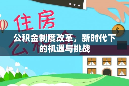 盂县公积金制度改革，新时代下的机遇与挑战
