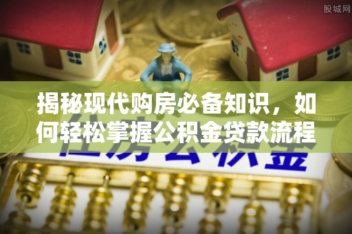 盂县揭秘现代购房必备知识，如何轻松掌握公积金贷款流程